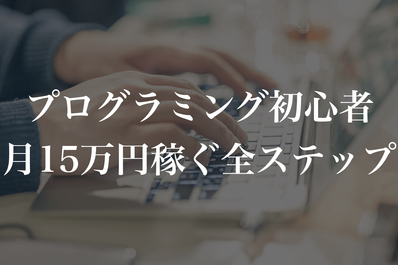 プログラミング初心者が月15万円稼ぐまでの全ステップ【完全保存版】